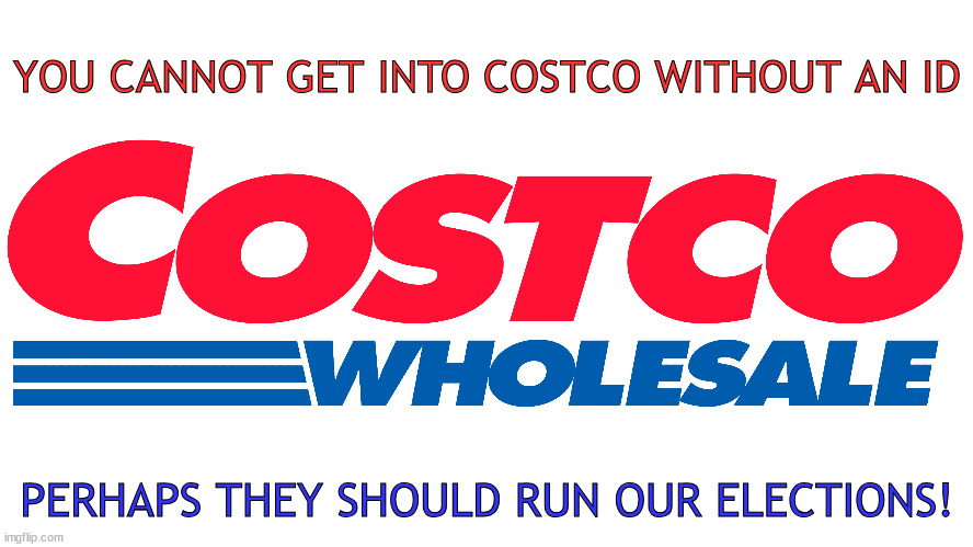 YOU CANNOT GET INTO COSTCO WITHOUT AN ID; PERHAPS THEY SHOULD RUN OUR ELECTIONS! | made w/ Imgflip meme maker