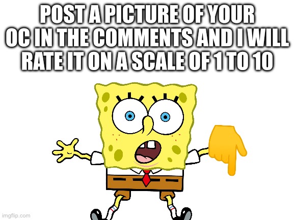 Blank White Template | POST A PICTURE OF YOUR OC IN THE COMMENTS AND I WILL RATE IT ON A SCALE OF 1 TO 10 | image tagged in blank white template | made w/ Imgflip meme maker