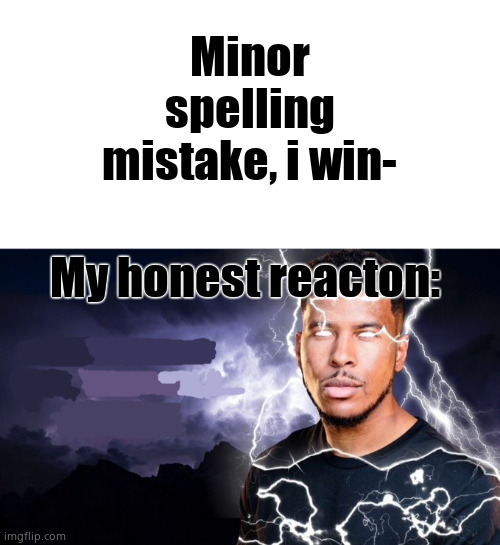 To the people who say Minor spelling mistake | Minor spelling mistake, i win-; My honest reacton: | image tagged in blank white template,you should kill yourself now | made w/ Imgflip meme maker