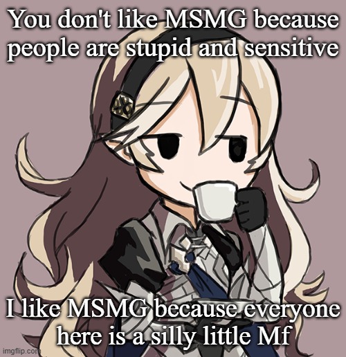 Corrin Being Smug While Drinking Tea | You don't like MSMG because people are stupid and sensitive; I like MSMG because everyone here is a silly little Mf | image tagged in corrin being smug while drinking tea | made w/ Imgflip meme maker