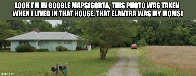 LOOK I'M IN GOOGLE MAPS(SORTA, THIS PHOTO WAS TAKEN 
WHEN I LIVED IN THAT HOUSE. THAT ELANTRA WAS MY MOMS) | made w/ Imgflip meme maker