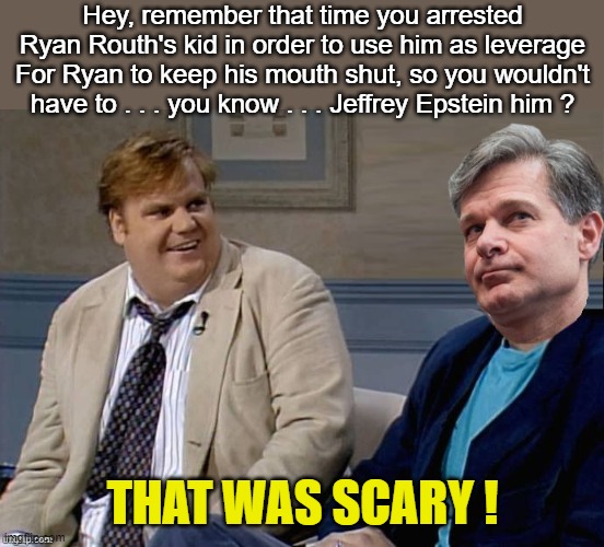 Ryan Routh did not Kill Himself | Hey, remember that time you arrested Ryan Routh's kid in order to use him as leverage For Ryan to keep his mouth shut, so you wouldn't have to . . . you know . . . Jeffrey Epstein him ? THAT WAS SCARY ! | image tagged in chris wray with chris farley,ryan routh,oran routh | made w/ Imgflip meme maker