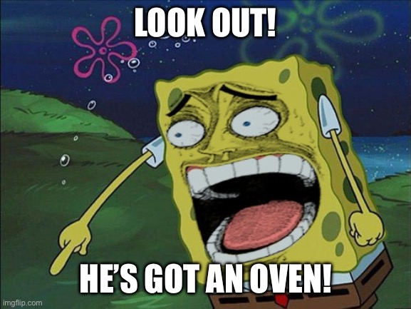 screeming spongebob | LOOK OUT! HE’S GOT AN OVEN! | image tagged in screeming spongebob | made w/ Imgflip meme maker