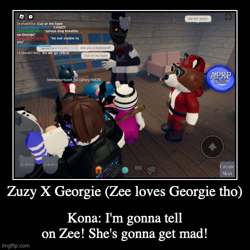 Zuzy X Georgie?! | Zuzy X Georgie (Zee loves Georgie tho) | Kona: I'm gonna tell on Zee! She's gonna get mad! | image tagged in funny,demotivationals | made w/ Imgflip demotivational maker