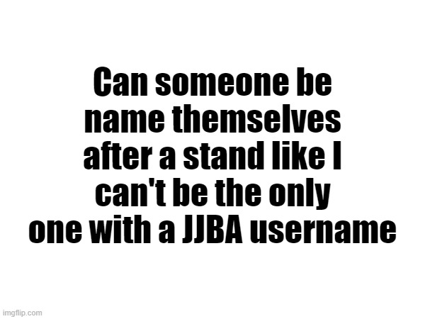 Can someone be name themselves after a stand like I can't be the only one with a JJBA username | made w/ Imgflip meme maker
