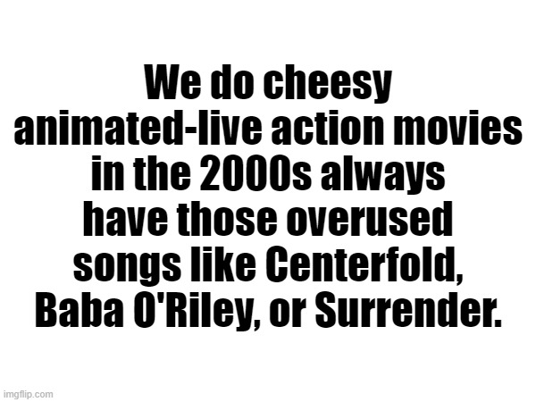We do cheesy animated-live action movies in the 2000s always have those overused songs like Centerfold, Baba O'Riley, or Surrender. | made w/ Imgflip meme maker
