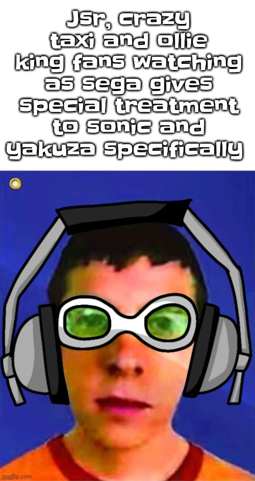 Like bro it's sad | Jsr, crazy taxi and ollie king fans watching as sega gives special treatment to sonic and yakuza specifically | image tagged in spam sega with this until a new jsr game comes out | made w/ Imgflip meme maker
