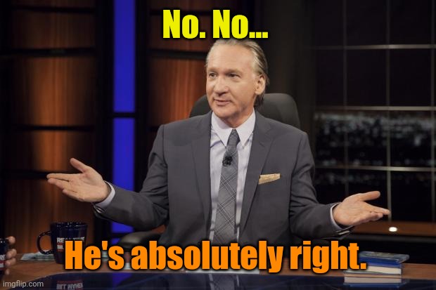 Bill Maher tells the truth | No. No... He's absolutely right. | image tagged in bill maher tells the truth | made w/ Imgflip meme maker