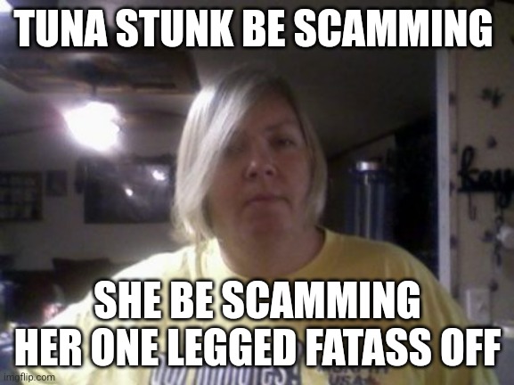 Tina Dandridge | TUNA STUNK BE SCAMMING; SHE BE SCAMMING HER ONE LEGGED FATASS OFF | image tagged in meme,memes,funny memes | made w/ Imgflip meme maker