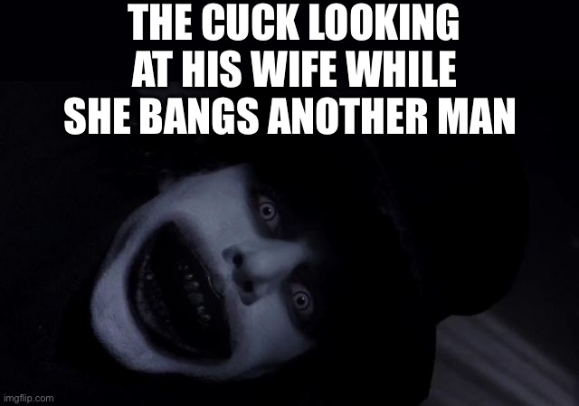 babadook | THE CUCK LOOKING AT HIS WIFE WHILE SHE BANGS ANOTHER MAN | image tagged in babadook,cuck,adult humor,fuuny | made w/ Imgflip meme maker