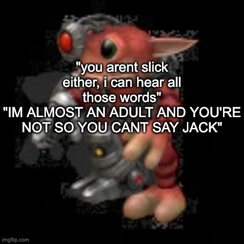 interaction with my 11 year old cousin | "you arent slick either, i can hear all those words"
"IM ALMOST AN ADULT AND YOU'RE NOT SO YOU CANT SAY JACK" | image tagged in grox png | made w/ Imgflip meme maker