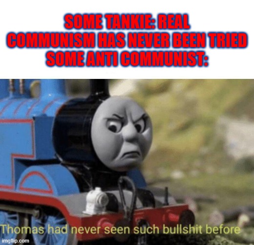 Thomas had never seen such bullshit before | SOME TANKIE: REAL COMMUNISM HAS NEVER BEEN TRIED
SOME ANTI COMMUNIST: | image tagged in thomas had never seen such bullshit before | made w/ Imgflip meme maker