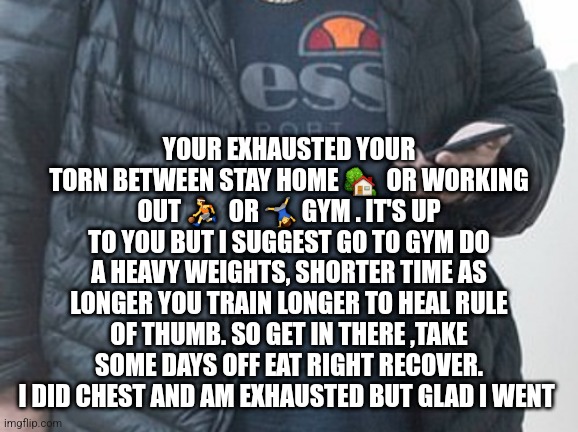 Take a day off | YOUR EXHAUSTED YOUR TORN BETWEEN STAY HOME 🏡  OR WORKING OUT ⛹  OR 🤸‍♂️ GYM . IT'S UP TO YOU BUT I SUGGEST GO TO GYM DO A HEAVY WEIGHTS, SHORTER TIME AS LONGER YOU TRAIN LONGER TO HEAL RULE OF THUMB. SO GET IN THERE ,TAKE SOME DAYS OFF EAT RIGHT RECOVER. I DID CHEST AND AM EXHAUSTED BUT GLAD I WENT | image tagged in rewardyourself,trick or treat,gym,fitness,guru,smart | made w/ Imgflip meme maker