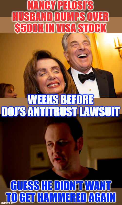 Surprise surprise... Some people are above the law... | NANCY PELOSI’S HUSBAND DUMPS OVER $500K IN VISA STOCK; WEEKS BEFORE DOJ’S ANTITRUST LAWSUIT; GUESS HE DIDN'T WANT TO GET HAMMERED AGAIN | image tagged in jake from state farm,pelosi,continues with insider trading,surprise surprise,some people are above the law | made w/ Imgflip meme maker