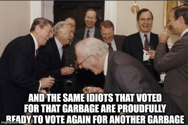 Laughing Men In Suits Meme | AND THE SAME IDIOTS THAT VOTED FOR THAT GARBAGE ARE PROUDFULLY READY TO VOTE AGAIN FOR ANOTHER GARBAGE | image tagged in memes,laughing men in suits | made w/ Imgflip meme maker