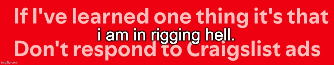 first i thought left was right and right was left then i realized the wrists were parented to eachother AND NOW I REALIZE IT WAS | i am in rigging hell. | image tagged in dont respond to craigslist ads cropped right | made w/ Imgflip meme maker