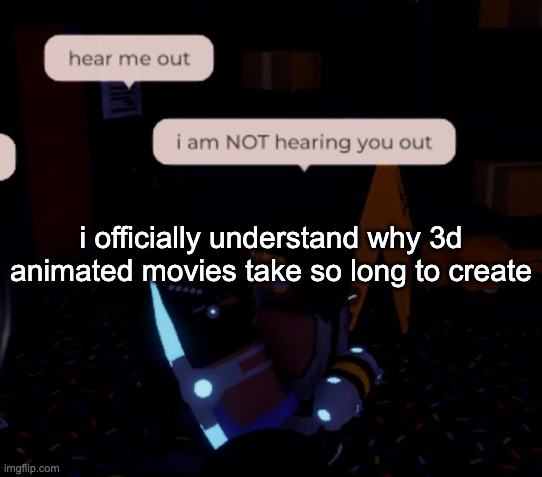 insert https://vocaroo.com/145PniPRWWOp here | i officially understand why 3d animated movies take so long to create | image tagged in i am not hearing you out | made w/ Imgflip meme maker