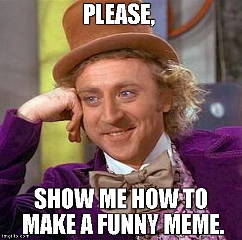 Creepy Condescending Wonka Meme | PLEASE,  SHOW ME HOW TO MAKE A FUNNY MEME. | image tagged in memes,creepy condescending wonka | made w/ Imgflip meme maker