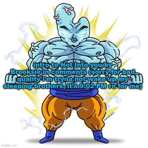 https://voca.ro/18sASr5henhF | intro to Not Into you by Brooksie in comments (sorry for bad quality i'm tryna not wake up my sleeping brothers, it's 9:02 PM rn for me) | image tagged in super saiyan blue guy | made w/ Imgflip meme maker