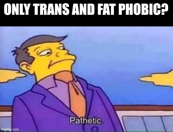 skinner pathetic | ONLY TRANS AND FAT PHOBIC? | image tagged in skinner pathetic | made w/ Imgflip meme maker