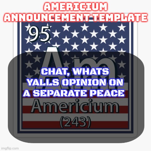 We just finished it and everyone else thought it was boring af | CHAT, WHATS YALLS OPINION ON A SEPARATE PEACE | image tagged in americium announcement temp | made w/ Imgflip meme maker