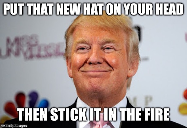 Donald trump approves | PUT THAT NEW HAT ON YOUR HEAD THEN STICK IT IN THE FIRE | image tagged in donald trump approves | made w/ Imgflip meme maker