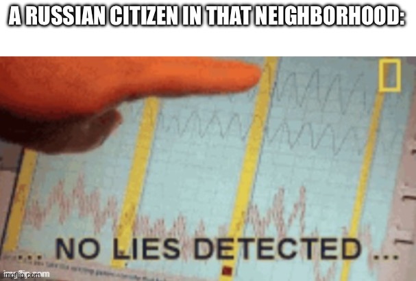 No lies detected | A RUSSIAN CITIZEN IN THAT NEIGHBORHOOD: | image tagged in no lies detected | made w/ Imgflip meme maker