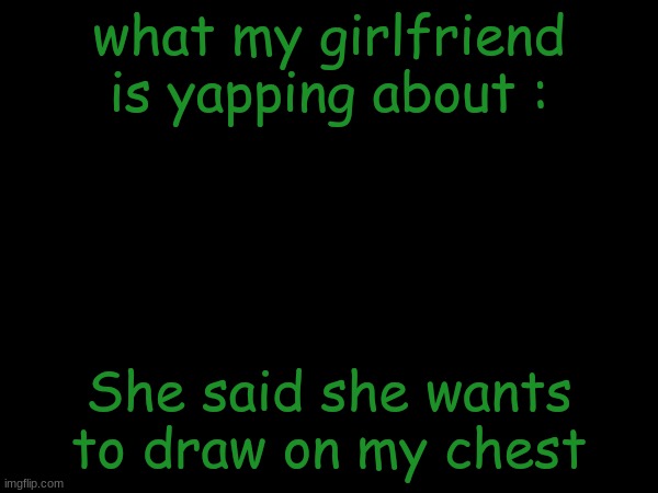 esco mayo's temp | what my girlfriend is yapping about :; She said she wants to draw on my chest | image tagged in esco mayo's temp | made w/ Imgflip meme maker