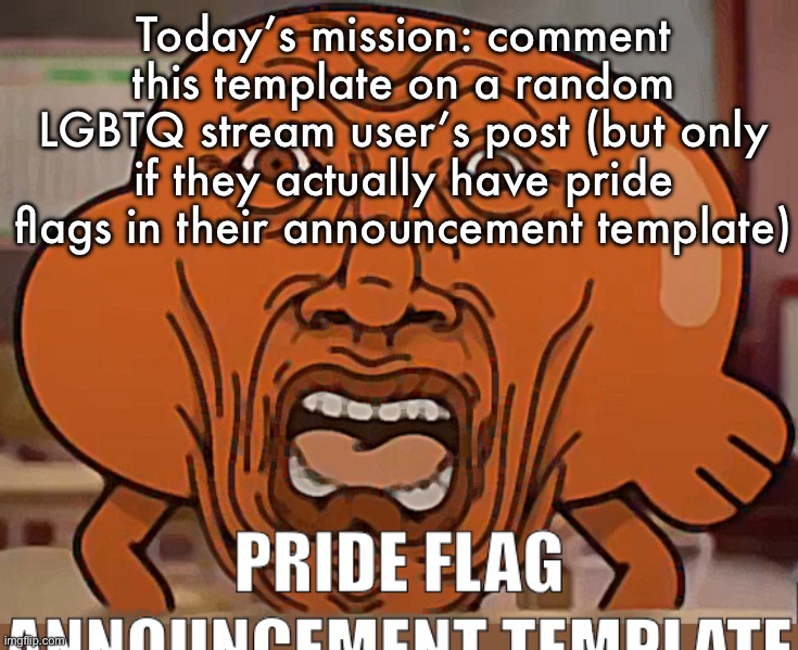 PRIDE FLAG ANNOUNCEMENT TEMPLATE | Today’s mission: comment this template on a random LGBTQ stream user’s post (but only if they actually have pride flags in their announcement template) | image tagged in pride flag announcement template | made w/ Imgflip meme maker