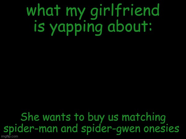 esco mayo's temp | what my girlfriend is yapping about:; She wants to buy us matching spider-man and spider-gwen onesies | image tagged in esco mayo's temp | made w/ Imgflip meme maker