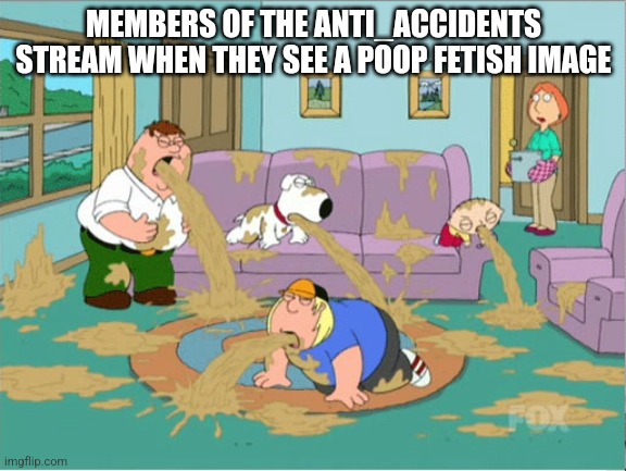 Family Guy Vomit | MEMBERS OF THE ANTI_ACCIDENTS STREAM WHEN THEY SEE A POOP FETISH IMAGE | image tagged in family guy vomit | made w/ Imgflip meme maker