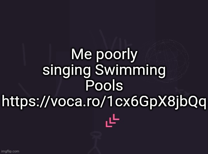 https://voca.ro/1cx6GpX8jbQq | Me poorly singing Swimming Pools https://voca.ro/1cx6GpX8jbQq | image tagged in vik's image | made w/ Imgflip meme maker