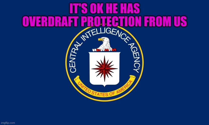 Central Intelligence Agency CIA | IT'S OK HE HAS OVERDRAFT PROTECTION FROM US | image tagged in central intelligence agency cia | made w/ Imgflip meme maker