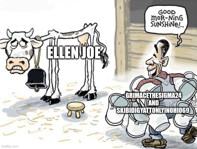 milking the cow | ELLEN JOE; GRIMACETHESIGMA24 AND SKIBIDIGYATTONLYINOHIO69 | image tagged in milking the cow | made w/ Imgflip meme maker