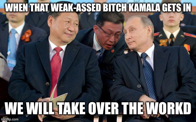 Xi and Putin | WHEN THAT WEAK-ASSED BITCH KAMALA GETS IN; WE WILL TAKE OVER THE WORKD | image tagged in xi and putin | made w/ Imgflip meme maker