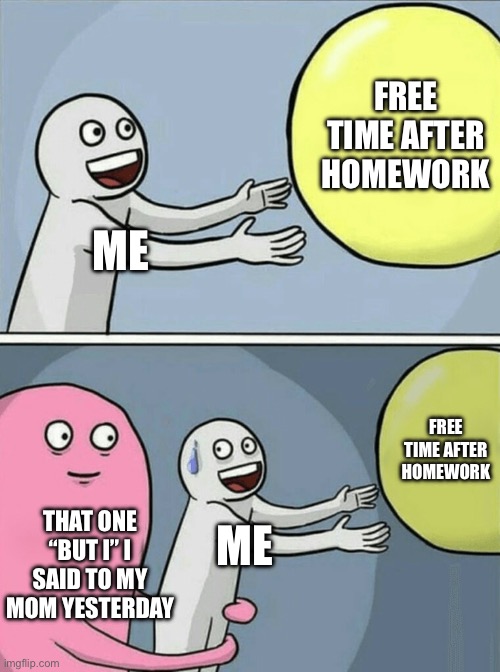 My life in a nutshell | FREE TIME AFTER HOMEWORK; ME; FREE TIME AFTER HOMEWORK; THAT ONE “BUT I” I SAID TO MY MOM YESTERDAY; ME | image tagged in memes,running away balloon,funny memes,relatable memes,homework,dank memes | made w/ Imgflip meme maker