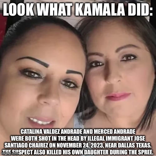 LOOK WHAT KAMALA DID:; CATALINA VALDEZ ANDRADE AND MERCED ANDRADE WERE BOTH SHOT IN THE HEAD BY ILLEGAL IMMIGRANT JOSE SANTIAGO CHAIREZ ON NOVEMBER 24, 2023, NEAR DALLAS TEXAS. THE SUSPECT ALSO KILLED HIS OWN DAUGHTER DURING THE SPREE. | made w/ Imgflip meme maker