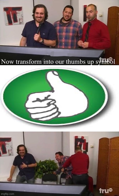 Impractical Jokers Laughing | Now transform into our thumbs up symbol | image tagged in impractical jokers laughing | made w/ Imgflip meme maker