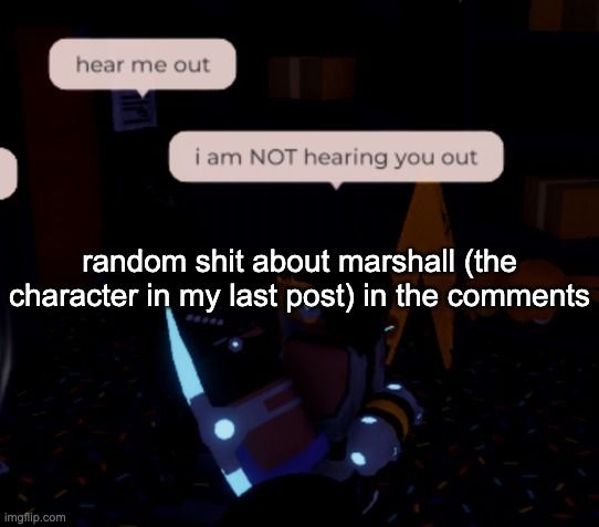 a | random shit about marshall (the character in my last post) in the comments | image tagged in i am not hearing you out | made w/ Imgflip meme maker