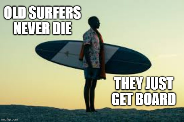 memes by Brad - Surfers never die. They just get board. - humor - | OLD SURFERS NEVER DIE; THEY JUST GET BOARD | image tagged in sports,funny,surfing,die,humor,play on words | made w/ Imgflip meme maker