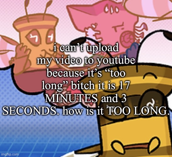 i’m gonna EAT SOMEONE. | i can’t upload my video to youtube because it’s “too long” bitch it is 17 MINUTES and 3 SECONDS. how is it TOO LONG. | image tagged in pish n force all eatin pagheti | made w/ Imgflip meme maker