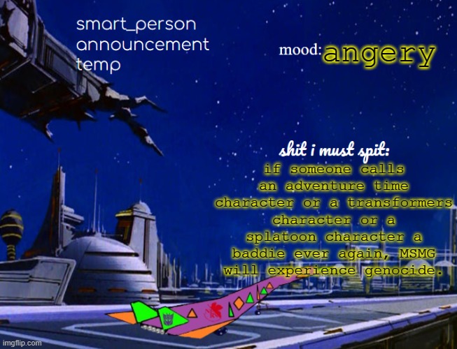 smart_person announcement temp | angery; if someone calls an adventure time character or a transformers character or a splatoon character a baddie ever again, MSMG will experience genocide. | image tagged in smart_person announcement temp | made w/ Imgflip meme maker