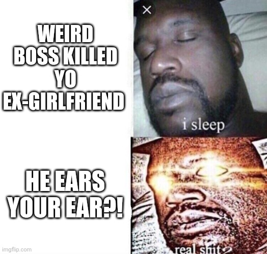 Rody's POV be like: | WEIRD BOSS KILLED YO EX-GIRLFRIEND; HE EARS YOUR EAR?! | image tagged in i sleep real shit | made w/ Imgflip meme maker