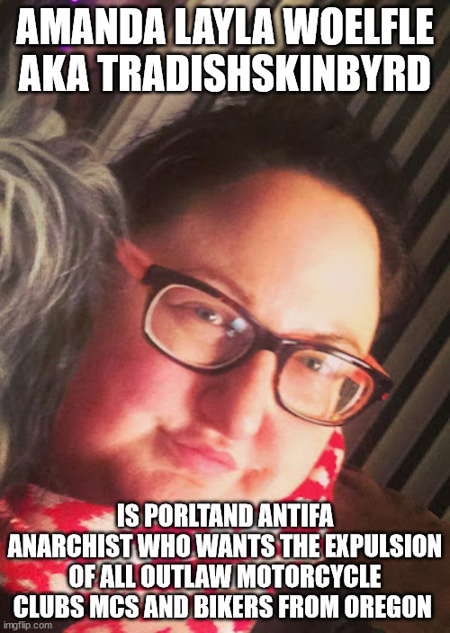 Amanda Layla Woelfle AKA tradishskinbyrd is Porltand Antifa Anarchist who wants the expulsion of all Outlaw Motorcycle Clubs MCs | AMANDA LAYLA WOELFLE AKA TRADISHSKINBYRD; IS PORLTAND ANTIFA ANARCHIST WHO WANTS THE EXPULSION OF ALL OUTLAW MOTORCYCLE CLUBS MCS AND BIKERS FROM OREGON | image tagged in amanda layla woelfle,tradishskinbyrd,antifa anarchist,portland oregon,outlaw motorcycle clubs mcs,outlaw biker gangs | made w/ Imgflip meme maker