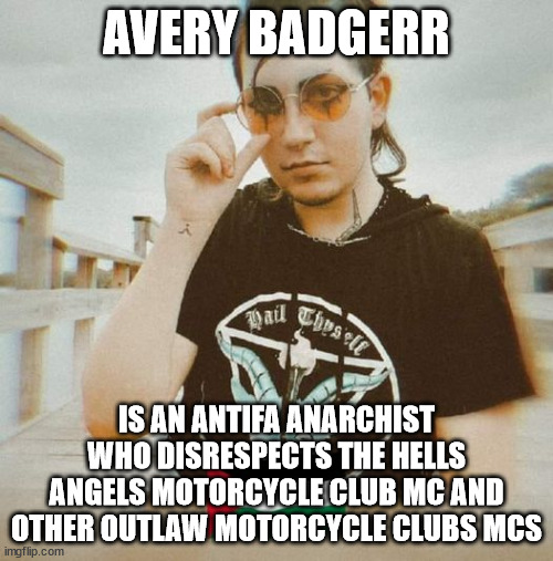 Avery Badgerr is an Antifa Anarchist who disrespects the Hells Angels Motorcycle Club MC and other Outlaw Motorcycle Clubs MCs | AVERY BADGERR; IS AN ANTIFA ANARCHIST WHO DISRESPECTS THE HELLS ANGELS MOTORCYCLE CLUB MC AND OTHER OUTLAW MOTORCYCLE CLUBS MCS | image tagged in avery badgerr,antifa anarchist,hells angels motorcycle club mc,outlaw motorcycle clubs mcs,outlaw biker gangs | made w/ Imgflip meme maker