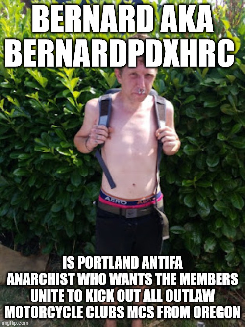 Bernard AKA BernardPDXHRC is Portland Antifa Anarchist who wants the members unite to kick out ALL Outlaw Motorcycle Clubs MCs f | BERNARD AKA BERNARDPDXHRC; IS PORTLAND ANTIFA ANARCHIST WHO WANTS THE MEMBERS UNITE TO KICK OUT ALL OUTLAW MOTORCYCLE CLUBS MCS FROM OREGON | image tagged in bernardpdxhrc,bernard,antifa anarchist,portland oregon,outlaw motorcycle clubs mcs,outlaw biker gangs | made w/ Imgflip meme maker