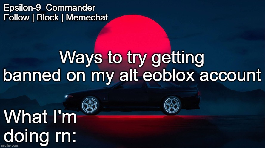 Epsilon-9_Commander Nissan Skyline R33 Template | Ways to try getting banned on my alt eoblox account | image tagged in epsilon-9_commander nissan skyline r33 template | made w/ Imgflip meme maker