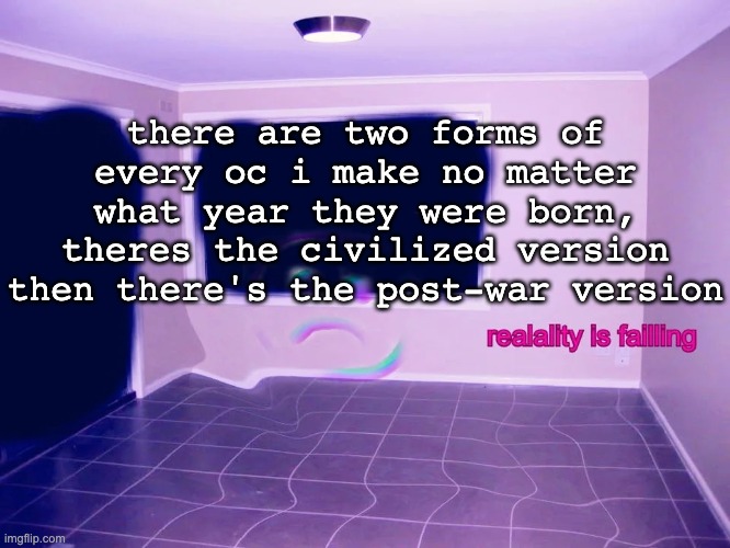 i forgor | there are two forms of every oc i make no matter what year they were born, theres the civilized version then there's the post-war version | image tagged in reality is failing | made w/ Imgflip meme maker