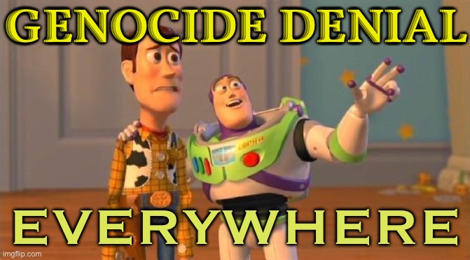 Genocide Denial Everywhere | GENOCIDE DENIAL; EVERYWHERE | image tagged in toystory everywhere,genocide,palestine,neo-nazis,scumbag america,communism and capitalism | made w/ Imgflip meme maker