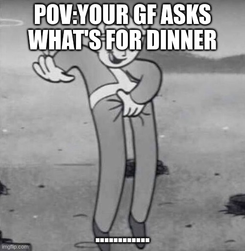 vault boy | POV:YOUR GF ASKS WHAT'S FOR DINNER; ............ | image tagged in vault boy | made w/ Imgflip meme maker